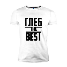 Мужская футболка премиум с принтом Глеб the best в Белгороде, 92% хлопок, 8% лайкра | приталенный силуэт, круглый вырез ворота, длина до линии бедра, короткий рукав | лучший