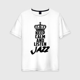 Женская футболка хлопок Oversize с принтом Keep calm and listen Jazz в Белгороде, 100% хлопок | свободный крой, круглый ворот, спущенный рукав, длина до линии бедер
 | jazz | африканские ритмы | афроамериканский | блюз | вокально | гармоническая | джаз | джас | европейская | жаз | жас | инструментальная | музыка | музыкальный | регтайм | структура | фольклор