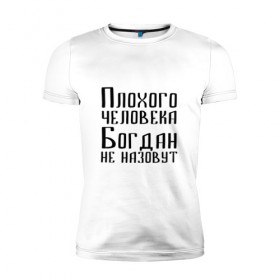 Мужская футболка премиум с принтом Плохой Богдан в Белгороде, 92% хлопок, 8% лайкра | приталенный силуэт, круглый вырез ворота, длина до линии бедра, короткий рукав | 