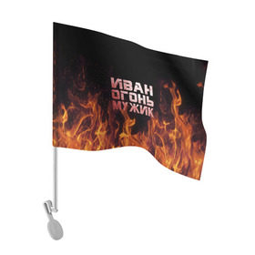 Флаг для автомобиля с принтом Иван огонь мужик в Белгороде, 100% полиэстер | Размер: 30*21 см | ванек | ванька | ваня | иван | огонь | пламя