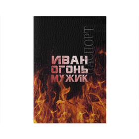 Обложка для паспорта матовая кожа с принтом Иван огонь мужик в Белгороде, натуральная матовая кожа | размер 19,3 х 13,7 см; прозрачные пластиковые крепления | ванек | ванька | ваня | иван | огонь | пламя