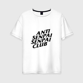 Женская футболка хлопок Oversize с принтом ANTI SENPAI SENPAI CLUB в Белгороде, 100% хлопок | свободный крой, круглый ворот, спущенный рукав, длина до линии бедер
 | ahegao | anime | otaku | senpai | waifu | weeaboo | аниме | ахегао | вайфу | виабу | культура | отаку | сенпай | тренд