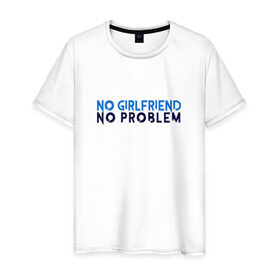 Мужская футболка хлопок с принтом No girlfriend no problem в Белгороде, 100% хлопок | прямой крой, круглый вырез горловины, длина до линии бедер, слегка спущенное плечо. | girlfriend | no problem