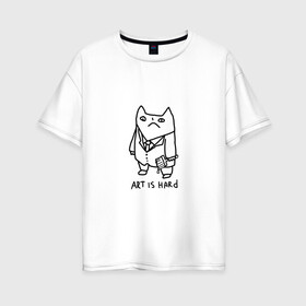 Женская футболка хлопок Oversize с принтом Art is hard в Белгороде, 100% хлопок | свободный крой, круглый ворот, спущенный рукав, длина до линии бедер
 | art | artishard | кот | мем | художник