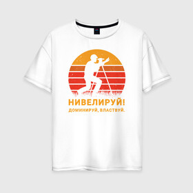 Женская футболка хлопок Oversize с принтом Нивелируй! в Белгороде, 100% хлопок | свободный крой, круглый ворот, спущенный рукав, длина до линии бедер
 | surveyor | геодезист | геодезия | нивелир | строитель
