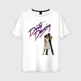 Женская футболка хлопок Oversize с принтом Dirty Dancing в Белгороде, 100% хлопок | свободный крой, круглый ворот, спущенный рукав, длина до линии бедер
 | 80s | retro | retrowave | synthwave | грязныетанцы
