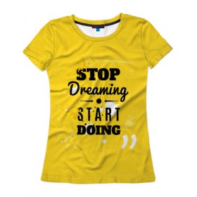 Женская футболка 3D с принтом Stop dreaming в Белгороде, 100% полиэфир ( синтетическое хлопкоподобное полотно) | прямой крой, круглый вырез горловины, длина до линии бедер | мода | мотивация | настроения | позитив | прикол | пятна | тренд | яркие