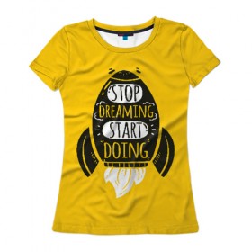 Женская футболка 3D с принтом Stop dreaming в Белгороде, 100% полиэфир ( синтетическое хлопкоподобное полотно) | прямой крой, круглый вырез горловины, длина до линии бедер | мода | мотивация | настроения | позитив | прикол | пятна | тренд | яркие