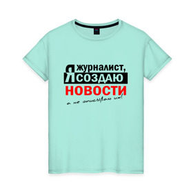 Женская футболка хлопок с принтом Я журналист, Я создаю новости в Белгороде, 100% хлопок | прямой крой, круглый вырез горловины, длина до линии бедер, слегка спущенное плечо | журналист | новости
