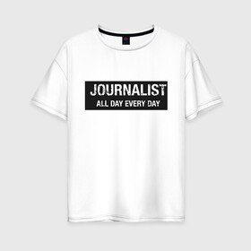 Женская футболка хлопок Oversize с принтом All day every day в Белгороде, 100% хлопок | свободный крой, круглый ворот, спущенный рукав, длина до линии бедер
 | журналист | новости