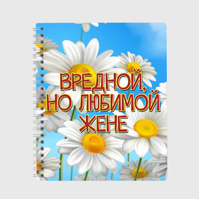 Тетрадь с принтом Вредной жене в Белгороде, 100% бумага | 48 листов, плотность листов — 60 г/м2, плотность картонной обложки — 250 г/м2. Листы скреплены сбоку удобной пружинной спиралью. Уголки страниц и обложки скругленные. Цвет линий — светло-серый
 | Тематика изображения на принте: 8 марта | вредной жене | день рождения | жена | жене | лето | любимой жене | от мужа | подарок | праздник | ромашки | цветы