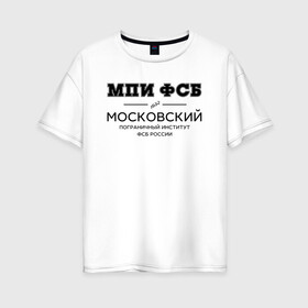 Женская футболка хлопок Oversize с принтом МПИ ФСБ в Белгороде, 100% хлопок | свободный крой, круглый ворот, спущенный рукав, длина до линии бедер
 | border guard institute | институт | студент | универ | университет