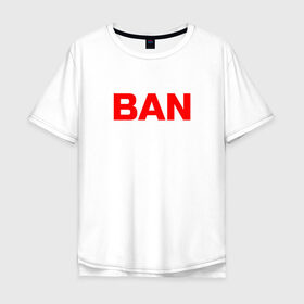 Мужская футболка хлопок Oversize с принтом BAN в Белгороде, 100% хлопок | свободный крой, круглый ворот, “спинка” длиннее передней части | Тематика изображения на принте: бан | глад валакас | мем