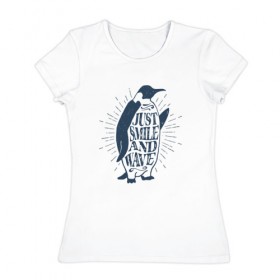 Женская футболка хлопок с принтом Just smile and wave в Белгороде, 100% хлопок | прямой крой, круглый вырез горловины, длина до линии бедер, слегка спущенное плечо | penguin | животные | мысли | надписи | пингвин | цитаты