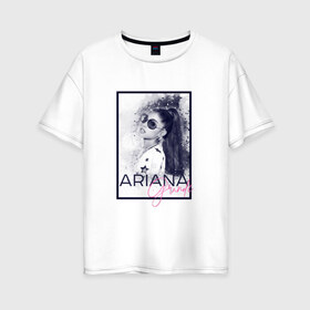 Женская футболка хлопок Oversize с принтом Ariana Grande в Белгороде, 100% хлопок | свободный крой, круглый ворот, спущенный рукав, длина до линии бедер
 | ariana | ariana grande | ариана гранде