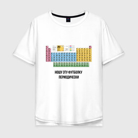 Мужская футболка хлопок Oversize с принтом ношу эту футболку периодически в Белгороде, 100% хлопок | свободный крой, круглый ворот, “спинка” длиннее передней части | Тематика изображения на принте: i wear this shirt periodically | наука | периодическая таблица | таблица менделеева | химия | школа | я ношу эту футболку периодически