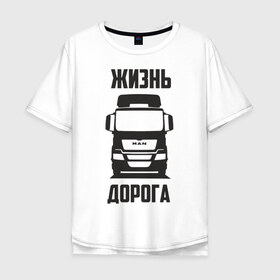 Мужская футболка хлопок Oversize с принтом Жизнь дорога в Белгороде, 100% хлопок | свободный крой, круглый ворот, “спинка” длиннее передней части | man | road | tga | truck | водитель | грузовик | дальнобой | дальнобойщик | дорога | ман | тягач | фура | шофер