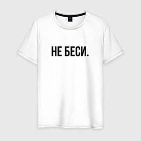Мужская футболка хлопок с принтом НЕ БЕСИ в Белгороде, 100% хлопок | прямой крой, круглый вырез горловины, длина до линии бедер, слегка спущенное плечо. | бешеная | бешенная | бешенный | бешенство | бешеный | не беси | не зли меня | отстань