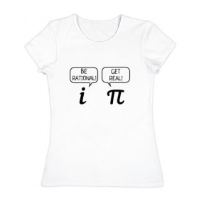 Женская футболка хлопок с принтом Be rational - Get real в Белгороде, 100% хлопок | прямой крой, круглый вырез горловины, длина до линии бедер, слегка спущенное плечо | алгебра | будь реалистом | математика | математические приколы | наука | научный юмор | приколы с числами | числа