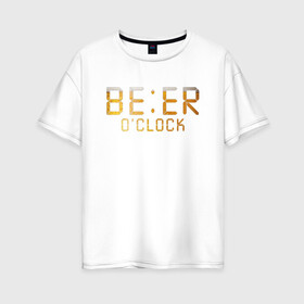 Женская футболка хлопок Oversize с принтом Время пить пиво в Белгороде, 100% хлопок | свободный крой, круглый ворот, спущенный рукав, длина до линии бедер
 | beer