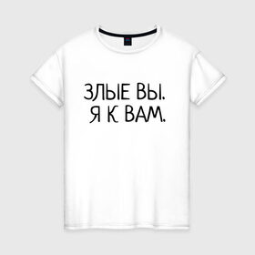 Женская футболка хлопок с принтом Злые вы. Я к вам. в Белгороде, 100% хлопок | прямой крой, круглый вырез горловины, длина до линии бедер, слегка спущенное плечо | злые вы | надпись | о себе | прикол | прикольная надпись | смешная надпись | статусы | юмор | я к вам