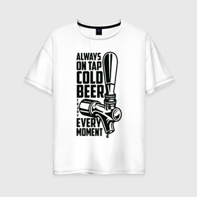 Женская футболка хлопок Oversize с принтом Always on tap cold BEER в Белгороде, 100% хлопок | свободный крой, круглый ворот, спущенный рукав, длина до линии бедер
 | beer | drink | напиток | подарок