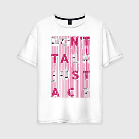 Женская футболка хлопок Oversize с принтом dont talk just act в Белгороде, 100% хлопок | свободный крой, круглый ворот, спущенный рукав, длина до линии бедер
 | dont talk | just act | буквы | действие | действуй | краска | не говори | разводы | слова | текст