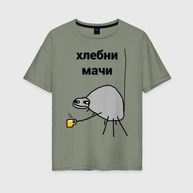 Женская футболка хлопок Oversize с принтом хлебни мачи в Белгороде, 100% хлопок | свободный крой, круглый ворот, спущенный рукав, длина до линии бедер
 | gavna | internet | mem | meme | memes | papey | prikol | интернет | кружечка | мем | мемас | мемы | павук | папей | паук | попей | прикол | приколы | ржака | сам | юмор