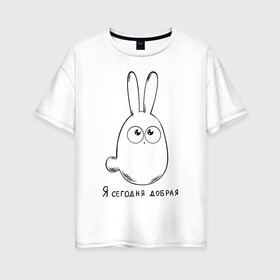 Женская футболка хлопок Oversize с принтом Я сегодня добрая в Белгороде, 100% хлопок | свободный крой, круглый ворот, спущенный рукав, длина до линии бедер
 | кролик | милашка | настроение | я сегодня добрая