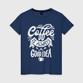 Женская футболка хлопок с принтом Coffee is always a good idea в Белгороде, 100% хлопок | прямой крой, круглый вырез горловины, длина до линии бедер, слегка спущенное плечо | cofe | coffe | coffee | кофе | кофеин