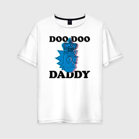 Женская футболка хлопок Oversize с принтом DOO DOO DADDY в Белгороде, 100% хлопок | свободный крой, круглый ворот, спущенный рукав, длина до линии бедер
 | 4сезон | rick and morty | мультсериал | рик и морти