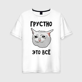 Женская футболка хлопок Oversize с принтом Грустный котик в Белгороде, 100% хлопок | свободный крой, круглый ворот, спущенный рукав, длина до линии бедер
 | crying cat | memes | грустно это всё | грустно это всё   грустный котик | грустный котик | грустный котик мем | котик | мем с котом | мемы | плачущий кот | приколы
