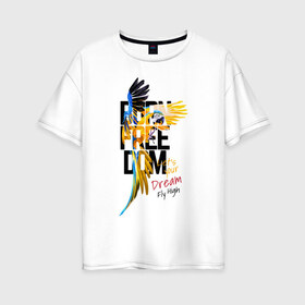 Женская футболка хлопок Oversize с принтом Born Freedom в Белгороде, 100% хлопок | свободный крой, круглый ворот, спущенный рукав, длина до линии бедер
 | art | dream | freedom | inscription | macaw parrot | parrot | арт | мечта | надпись | попугай | попугай ара | свобода