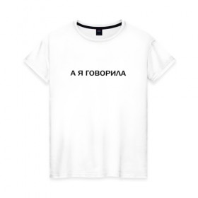 Женская футболка хлопок с принтом А Я ГОВОРИЛА. в Белгороде, 100% хлопок | прямой крой, круглый вырез горловины, длина до линии бедер, слегка спущенное плечо | а я говорила | афоризмы | высказывания | надпись | прикольные надписи | смешные фразы | цитаты | юмор