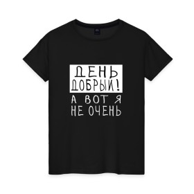 Женская футболка хлопок с принтом День добрый!А вот я не очень в Белгороде, 100% хлопок | прямой крой, круглый вырез горловины, длина до линии бедер, слегка спущенное плечо | грустный | добрый день | злой | настроение | прикол | прикольная надпись | смешная | юмор
