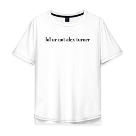 Мужская футболка хлопок Oversize с принтом LOL Alex Turner в Белгороде, 100% хлопок | свободный крой, круглый ворот, “спинка” длиннее передней части | 