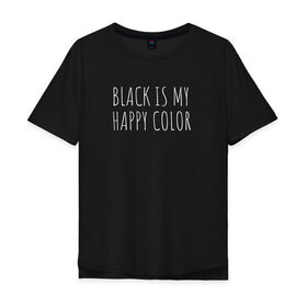 Мужская футболка хлопок Oversize с принтом BLACK IS MY HAPPY COLOR в Белгороде, 100% хлопок | свободный крой, круглый ворот, “спинка” длиннее передней части | black | black is my happy color | надпись | стиль