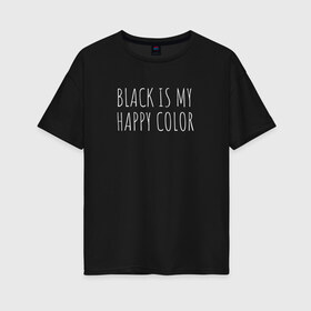 Женская футболка хлопок Oversize с принтом BLACK IS MY HAPPY COLOR в Белгороде, 100% хлопок | свободный крой, круглый ворот, спущенный рукав, длина до линии бедер
 | black | black is my happy color | надпись | стиль
