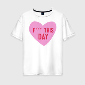 Женская футболка хлопок Oversize с принтом F*** THIS DAY в Белгороде, 100% хлопок | свободный крой, круглый ворот, спущенный рукав, длина до линии бедер
 | 14 февраля | антивалентин | день святого  валентина | любовь | подарок