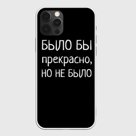 Чехол для iPhone 12 Pro Max с принтом Было бы но нет в Белгороде, Силикон |  | Тематика изображения на принте: было бы | любовь прошла | но нет | прикольные надписи | про жизнь