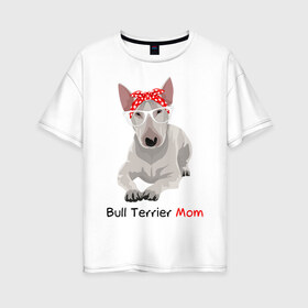 Женская футболка хлопок Oversize с принтом Bull terrier Mom в Белгороде, 100% хлопок | свободный крой, круглый ворот, спущенный рукав, длина до линии бедер
 | бультерьер | собака | собачник