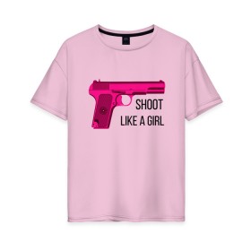 Женская футболка хлопок Oversize с принтом Shoot like a girl в Белгороде, 100% хлопок | свободный крой, круглый ворот, спущенный рукав, длина до линии бедер
 | gun | handgun | like | like a girl | shoot | shooter | боевая подруга | д | девушке | девчачий пистолет | жене | женский пистолет | женское оружие | как девочка | крутая девчонка | любимой | пистолет | подруге
