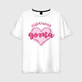 Женская футболка хлопок Oversize с принтом Идеальная дочка в Белгороде, 100% хлопок | свободный крой, круглый ворот, спущенный рукав, длина до линии бедер
 | 8 марта | весна | доченька | дочка | дочь | подарок | подарок дочке