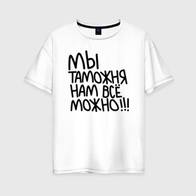 Женская футболка хлопок Oversize с принтом Мы таможня нам всё можно!!! в Белгороде, 100% хлопок | свободный крой, круглый ворот, спущенный рукав, длина до линии бедер
 | 23 февраля | army | армия | войска | герб | граница | зеленый | знак | камуфляж | кгб | медаль | надпись | орел | пв | петлицы | погран | погранвойска | погранец | погранична | пограничник | пограничные