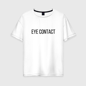 Женская футболка хлопок Oversize с принтом EYE CONTACT в Белгороде, 100% хлопок | свободный крой, круглый ворот, спущенный рукав, длина до линии бедер
 | contact | eye | eyes | глазной | груди | грудь | зрительный | контакт | на | надпись | не | простая | смотри