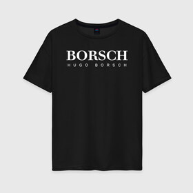 Женская футболка хлопок Oversize с принтом BORSCH hugo borsch в Белгороде, 100% хлопок | свободный крой, круглый ворот, спущенный рукав, длина до линии бедер
 | borsch | boss | hugo borsch | hugo boss | антибренд | борщ | босс | бренд | брендовый | брэнд | знак | значок | как | лого | логотип | пародия | прикол | салон | салоновский | символ | фирменный | хуго