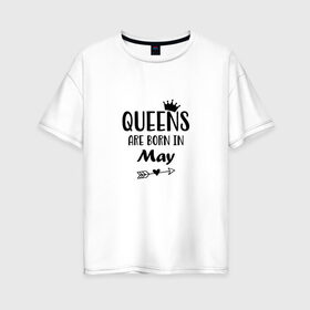 Женская футболка хлопок Oversize с принтом Королевы рождаются в Мае в Белгороде, 100% хлопок | свободный крой, круглый ворот, спущенный рукав, длина до линии бедер
 | birthday | born | happy birthday | queen | день рождения | королева | королевы рождаются | май | подарка | праздник | рождаются