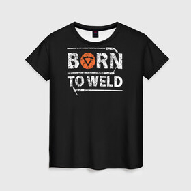 Женская футболка 3D с принтом Рожден для сварки в Белгороде, 100% полиэфир ( синтетическое хлопкоподобное полотно) | прямой крой, круглый вырез горловины, длина до линии бедер | borntoweld | welder | welding | надпись | рожден для сварки | сварка | сварщик | текст | фраза