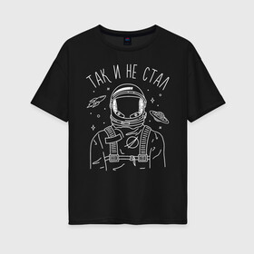 Женская футболка хлопок Oversize с принтом Так и не стал в Белгороде, 100% хлопок | свободный крой, круглый ворот, спущенный рукав, длина до линии бедер
 | astronaut | space | spaceman | астронавт | космический | космонавт | космос | так и не стал