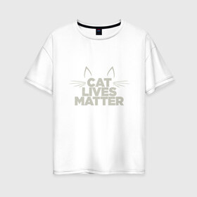 Женская футболка хлопок Oversize с принтом Cat Lives Matter в Белгороде, 100% хлопок | свободный крой, круглый ворот, спущенный рукав, длина до линии бедер
 | animal | cat | cute | kitty | meow | друг | животные | киска | китти | кот | котенок | котик | кошечка | кошка | лев | леопард | милый | мур | мяу | надпись | пантера | питомец | рысь | текст | тигр | улыбка | фраза